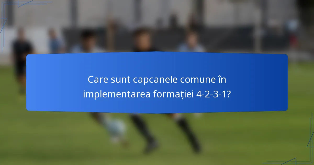 Care sunt capcanele comune în implementarea formației 4-2-3-1?
