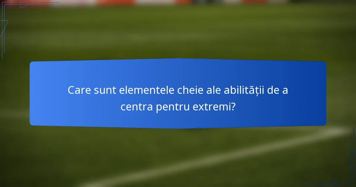 Care sunt elementele cheie ale abilității de a centra pentru extremi?