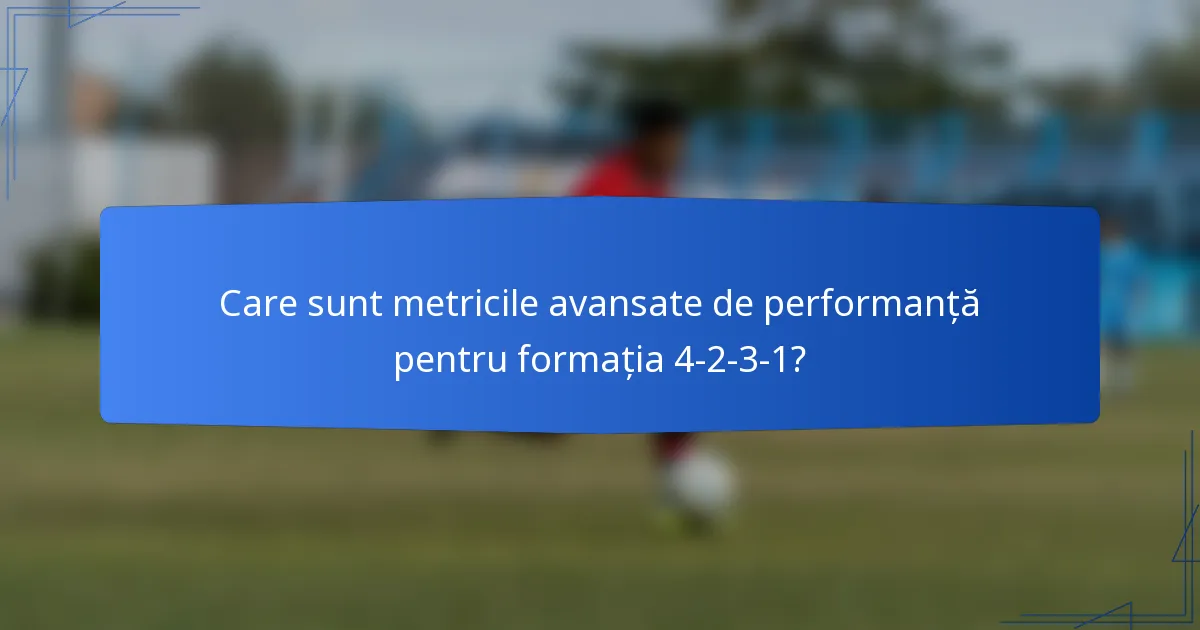 Care sunt metricile avansate de performanță pentru formația 4-2-3-1?