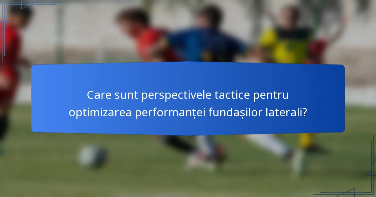 Care sunt perspectivele tactice pentru optimizarea performanței fundașilor laterali?