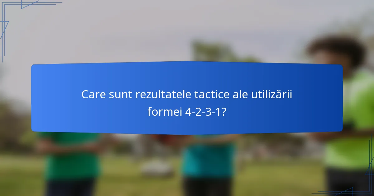 Care sunt rezultatele tactice ale utilizării formei 4-2-3-1?