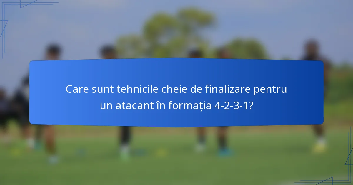 Care sunt tehnicile cheie de finalizare pentru un atacant în formația 4-2-3-1?