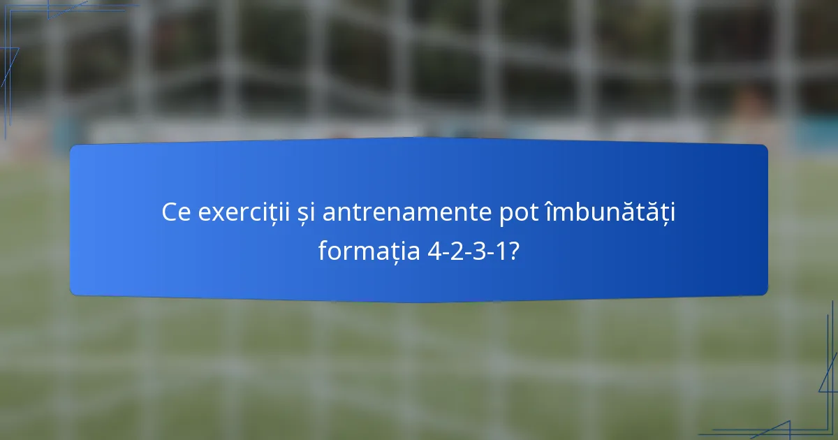 Ce exerciții și antrenamente pot îmbunătăți formația 4-2-3-1?