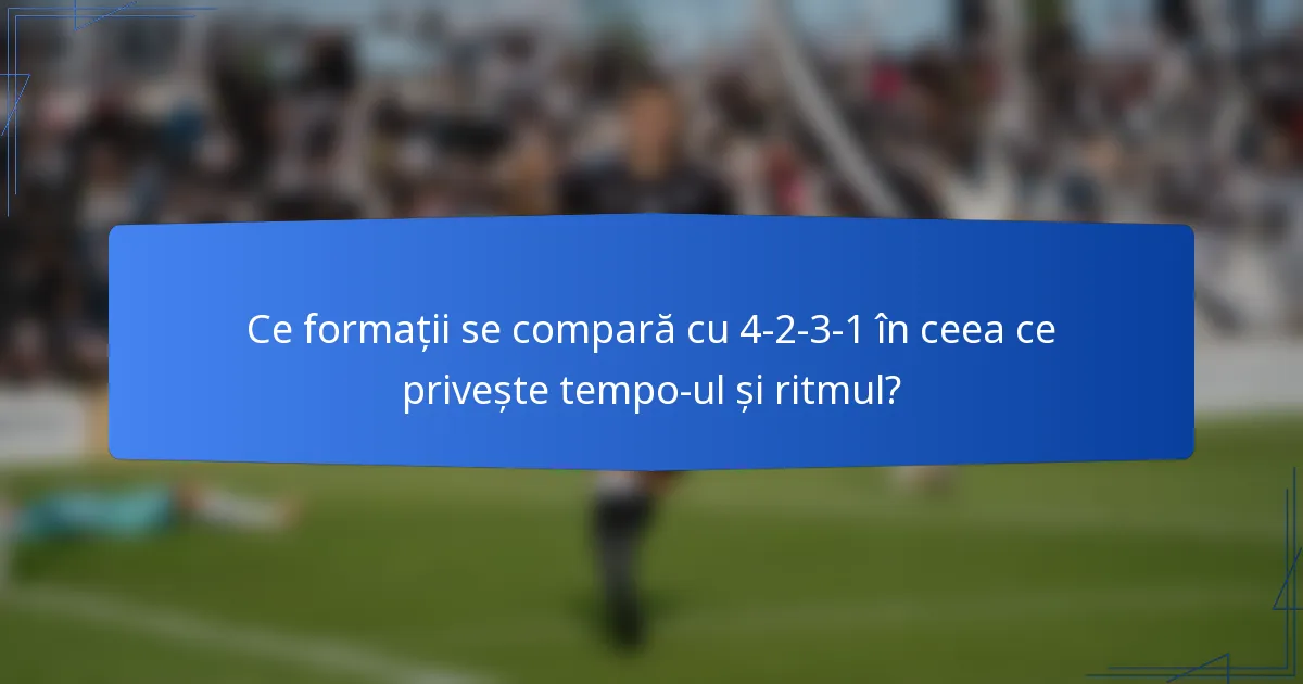 Ce formații se compară cu 4-2-3-1 în ceea ce privește tempo-ul și ritmul?
