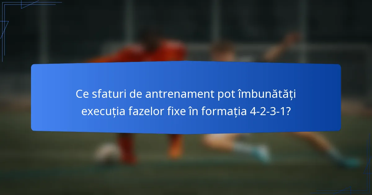 Ce sfaturi de antrenament pot îmbunătăți execuția fazelor fixe în formația 4-2-3-1?