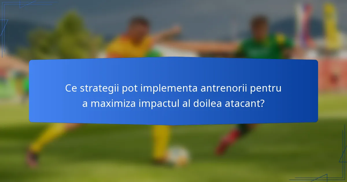 Ce strategii pot implementa antrenorii pentru a maximiza impactul al doilea atacant?