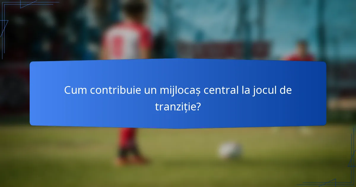 Cum contribuie un mijlocaș central la jocul de tranziție?