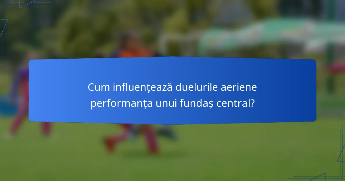 Cum influențează duelurile aeriene performanța unui fundaș central?