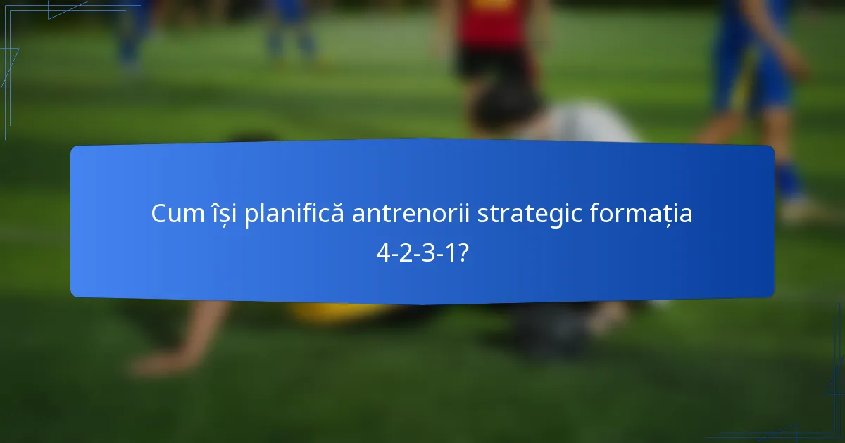 Cum își planifică antrenorii strategic formația 4-2-3-1?