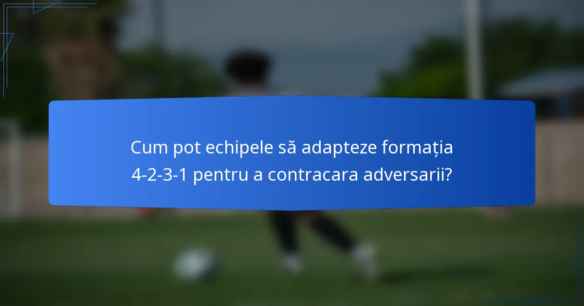 Cum pot echipele să adapteze formația 4-2-3-1 pentru a contracara adversarii?
